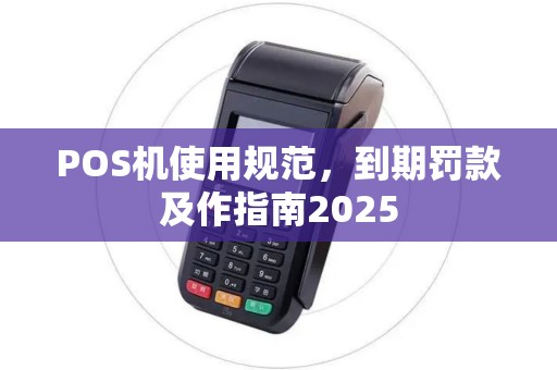 POS机使用规范，到期罚款及作指南2025