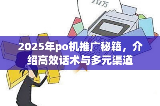 2025年po机推广秘籍,介绍高效话术与多元渠道 2025年po机推广秘籍,介绍高效话术与多元渠道