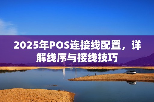 2025年POS连接线配置,详解线序与接线技巧 2025年POS连接线配置,详解线序与接线技巧