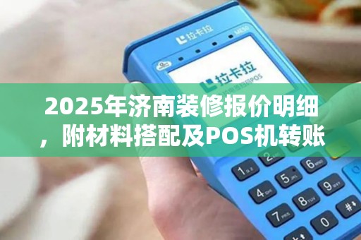 2025年济南装修报价明细，附材料搭配及POS机转账记录打印