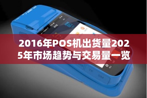 2016年POS机出货量2025年市场趋势与交易量一览
