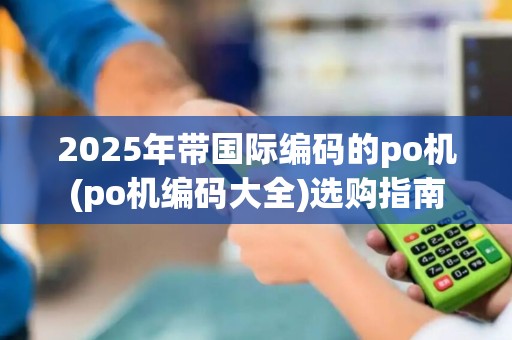 2025年带国际编码的po机(po机编码大全)选购指南