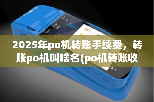2025年po机转账手续费，转账po机叫啥名(po机转账收手续费吗)