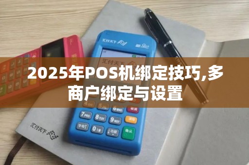 2025年POS机绑定技巧,多商户绑定与设置