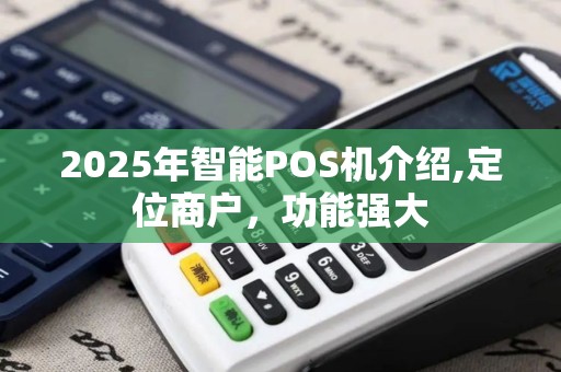 2025年智能POS机介绍,定位商户，功能强大