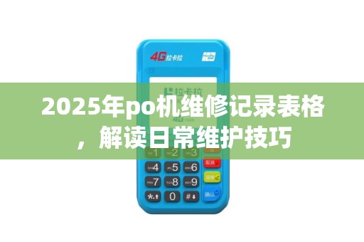 2025年po机维修记录表格，解读日常维护技巧