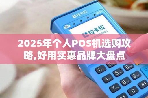 2025年个人POS机选购攻略,好用实惠品牌大盘点