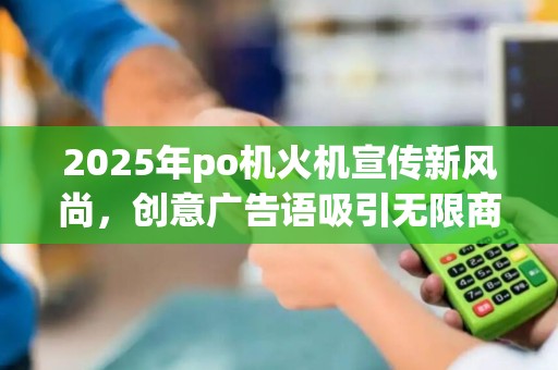2025年po机火机宣传新风尚，创意广告语吸引无限商机