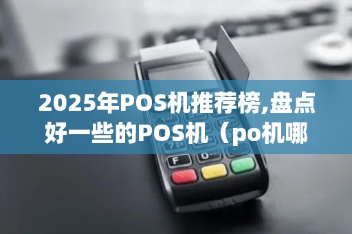 2025年POS机推荐榜,盘点好一些的POS机（po机哪个好用）优势与特点
