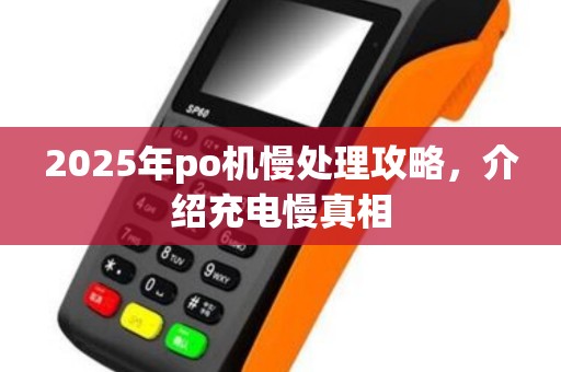 2025年po机慢处理攻略，介绍充电慢真相