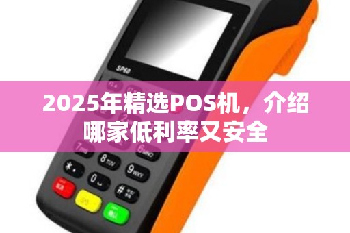 2025年精选POS机，介绍哪家低利率又安全