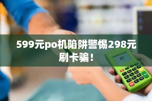 599元po机陷阱警惕298元刷卡骗！