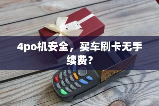 4po机安全，买车刷卡无手续费？