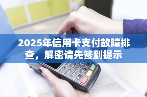 2025年信用卡支付故障排查，解密请先签到提示