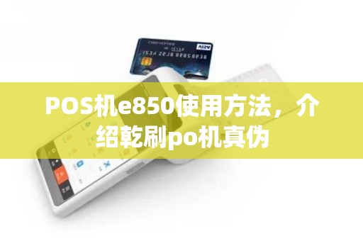 POS机e850使用方法，介绍乾刷po机真伪