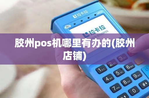 胶州pos机哪里有办的(胶州店铺)