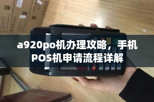 a920po机办理攻略，手机POS机申请流程详解