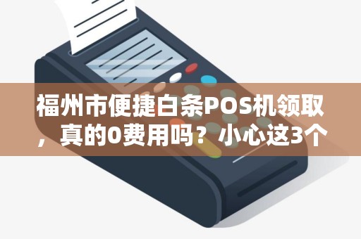 福州市便捷白条POS机领取，真的0费用吗？小心这3个隐藏套路！