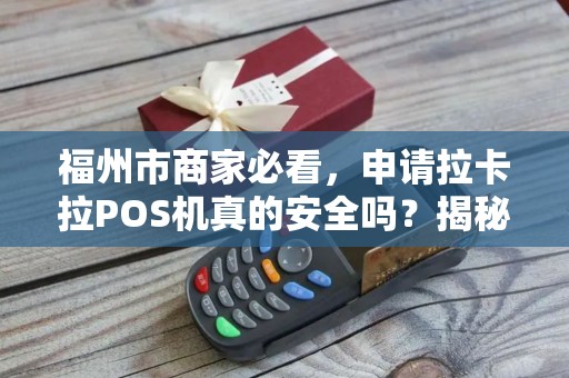 福州市商家必看，申请拉卡拉POS机真的安全吗？揭秘3大隐藏风险！