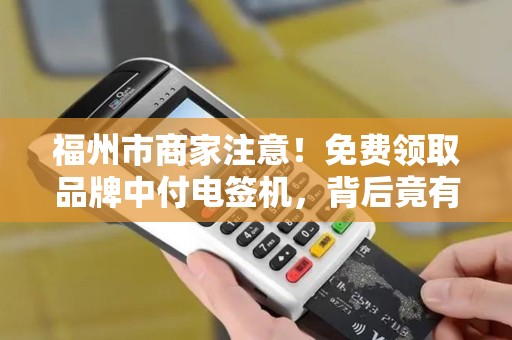 福州市商家注意！免费领取品牌中付电签机，背后竟有这些‘隐形’福利？