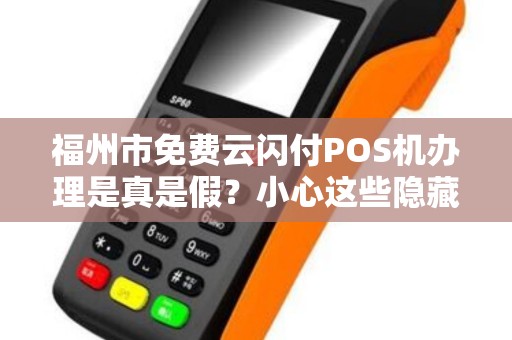 福州市免费云闪付POS机办理是真是假？小心这些隐藏套路！