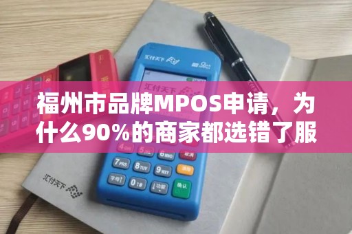 福州市品牌MPOS申请，为什么90%的商家都选错了服务商？这些坑你一定要避开！
