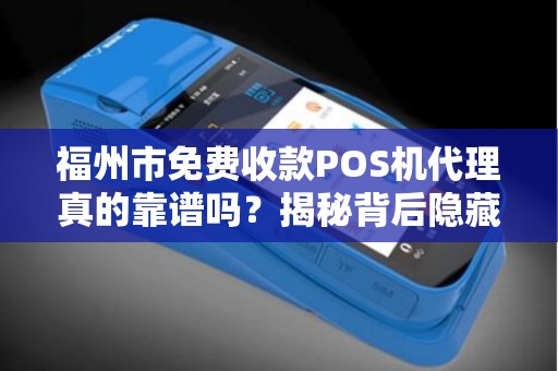 福州市免费收款POS机代理真的靠谱吗？揭秘背后隐藏的三大陷阱！