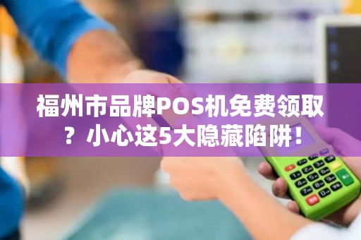 福州市品牌POS机免费领取?小心这5大隐藏陷阱! 福州市品牌POS机免费领取?小心这5大隐藏陷阱!