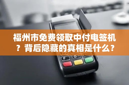 福州市免费领取中付电签机?背后隐藏的真相是什么? 福州市免费领取中付电签机?背后隐藏的真相是什么?