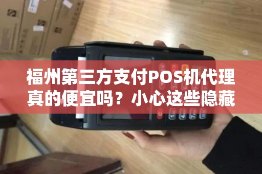 福州第三方支付POS机代理真的便宜吗?小心这些隐藏陷阱! 福州第三方支付POS机代理真的便宜吗?小心这些隐藏陷阱!