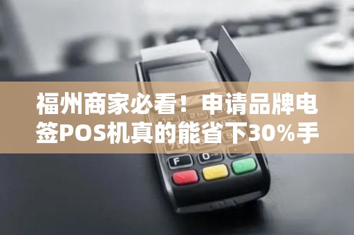 福州商家必看!申请品牌电签POS机真的能省下30%手续费?揭秘行业内幕! 福州商家必看!申请品牌电签POS机真的能省下30%手续费?揭秘行业内幕!