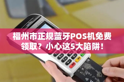 福州市正规蓝牙POS机免费领取?小心这5大陷阱! 福州市正规蓝牙POS机免费领取?小心这5大陷阱!