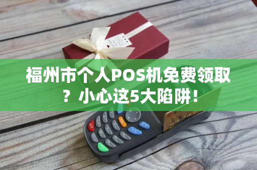 福州市个人POS机免费领取?小心这5大陷阱! 福州市个人POS机免费领取?小心这5大陷阱!