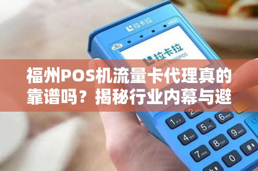 福州POS机流量卡代理真的靠谱吗?揭秘行业内幕与避坑指南! 福州POS机流量卡代理真的靠谱吗?揭秘行业内幕与避坑指南!