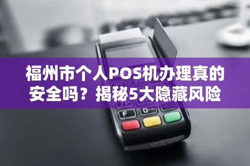 福州市个人POS机办理真的安全吗?揭秘5大隐藏风险与正规渠道! 福州市个人POS机办理真的安全吗?揭秘5大隐藏风险与正规渠道!