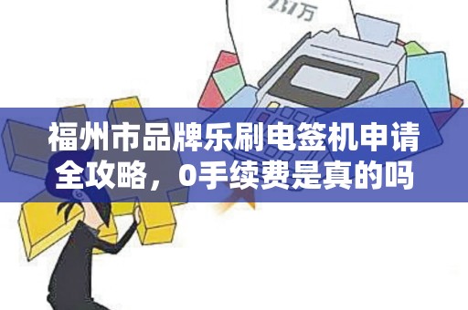 福州市品牌乐刷电签机申请全攻略，0手续费是真的吗？小心这3大隐藏陷阱！