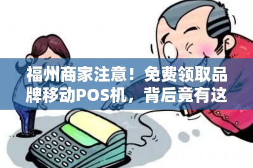 福州商家注意!免费领取品牌移动POS机,背后竟有这些‘猫腻’ 福州商家注意!免费领取品牌移动POS机,背后竟有这些‘猫腻’