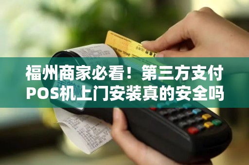 福州商家必看!第三方支付POS机上门安装真的安全吗?揭秘行业内幕! 福州商家必看!第三方支付POS机上门安装真的安全吗?揭秘行业内幕!