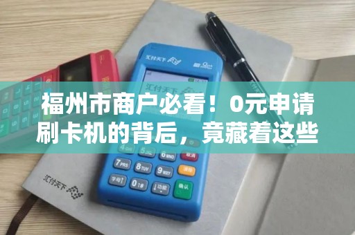 福州市商户必看!0元申请刷卡机的背后,竟藏着这些‘隐形坑’ 福州市商户必看!0元申请刷卡机的背后,竟藏着这些‘隐形坑’