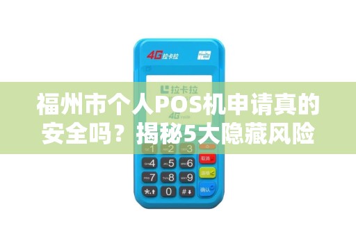 福州市个人POS机申请真的安全吗？揭秘5大隐藏风险与避坑指南！