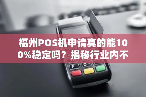 福州POS机申请真的能100%稳定吗?揭秘行业内不为人知的3大陷阱! 福州POS机申请真的能100%稳定吗?揭秘行业内不为人知的3大陷阱!
