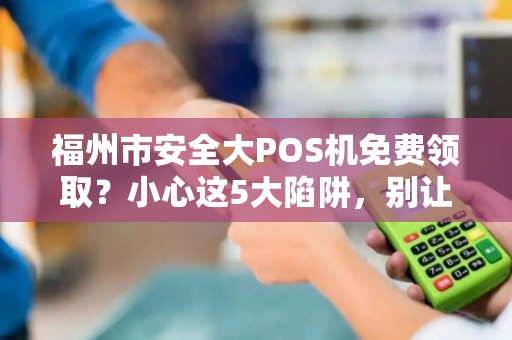福州市安全大POS机免费领取？小心这5大陷阱，别让‘馅饼’变‘陷阱’