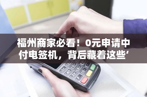 福州商家必看!0元申请中付电签机,背后藏着这些‘隐形’福利? 福州商家必看!0元申请中付电签机,背后藏着这些‘隐形’福利?