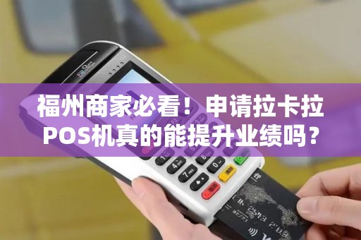 福州商家必看！申请拉卡拉POS机真的能提升业绩吗？真相揭秘！