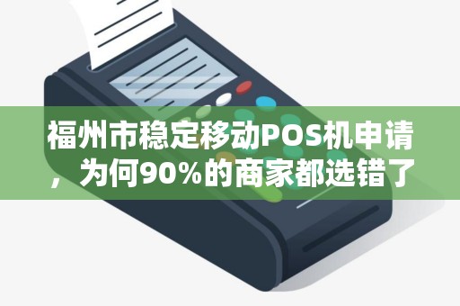 福州市稳定移动POS机申请,为何90%的商家都选错了?真相让人震惊! 福州市稳定移动POS机申请,为何90%的商家都选错了?真相让人震惊!