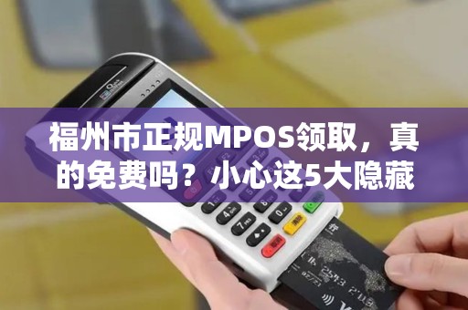 福州市正规MPOS领取，真的免费吗？小心这5大隐藏陷阱！