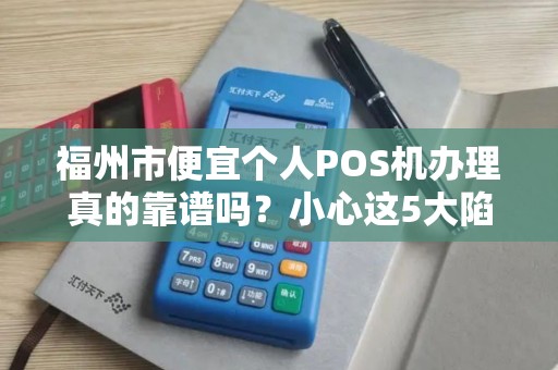 福州市便宜个人POS机办理真的靠谱吗？小心这5大陷阱！