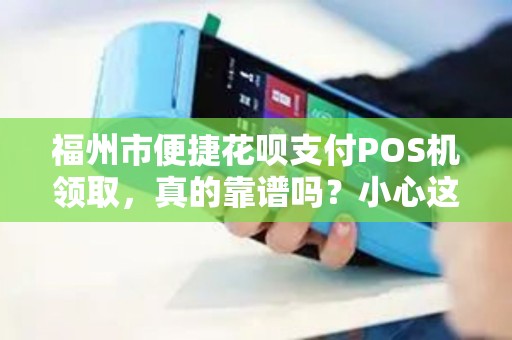 福州市便捷花呗支付POS机领取,真的靠谱吗?小心这5大陷阱! 福州市便捷花呗支付POS机领取,真的靠谱吗?小心这5大陷阱!