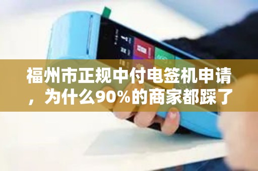 福州市正规中付电签机申请,为什么90%的商家都踩了这些坑? 福州市正规中付电签机申请,为什么90%的商家都踩了这些坑?