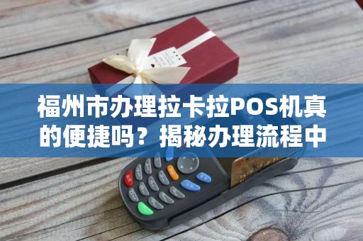 福州市办理拉卡拉POS机真的便捷吗?揭秘办理流程中的5大陷阱! 福州市办理拉卡拉POS机真的便捷吗?揭秘办理流程中的5大陷阱!